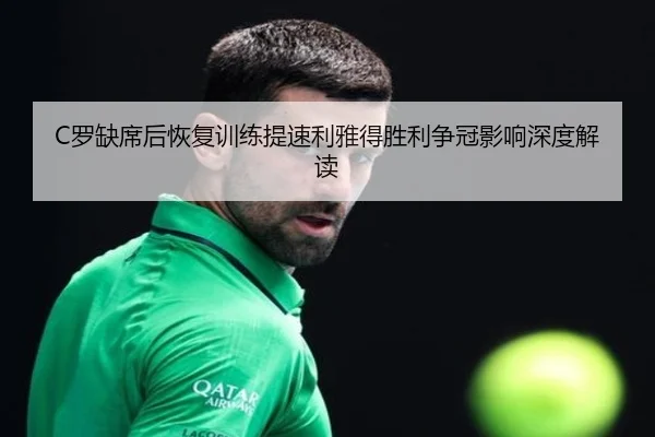 C罗缺席后恢复训练提速利雅得胜利争冠影响深度解读