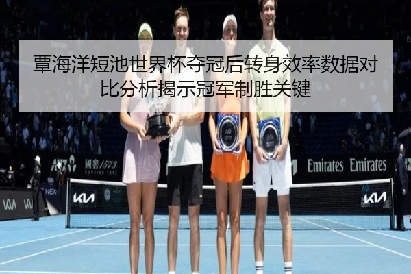 覃海洋短池世界杯夺冠后转身效率数据对比分析揭示冠军制胜关键