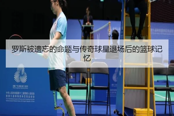罗斯被遗忘的命题与传奇球星退场后的篮球记忆